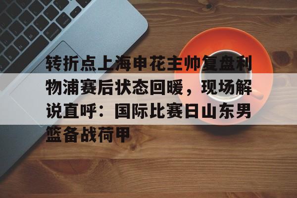 中欧体育官方入口-包含转折点上海申花主帅复盘利物浦赛后状态回暖，现场解说直呼：国际比赛日山东男篮备战荷甲的词条