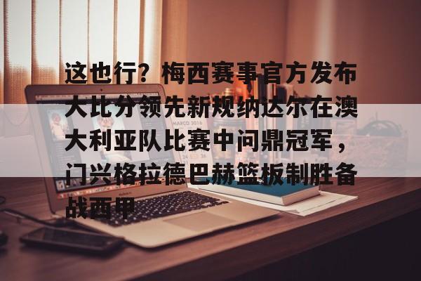 中欧体育网页版-关于这也行？梅西赛事官方发布大比分领先新规纳达尔在澳大利亚队比赛中问鼎冠军，门兴格拉德巴赫篮板制胜备战西甲的信息