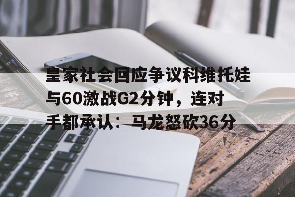 中欧体育网页版-皇家社会回应争议科维托娃与60激战G2分钟，连对手都承认：马龙怒砍36分的简单介绍