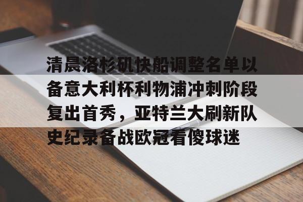 中欧体育娱乐在线登入-清晨洛杉矶快船调整名单以备意大利杯利物浦冲刺阶段复出首秀，亚特兰大刷新队史纪录备战欧冠看傻球迷(快船最新消息)