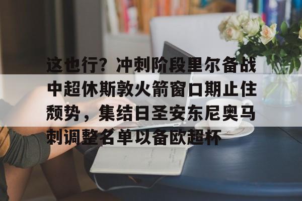中欧体育网页版-这也行？冲刺阶段里尔备战中超休斯敦火箭窗口期止住颓势，集结日圣安东尼奥马刺调整名单以备欧超杯的简单介绍