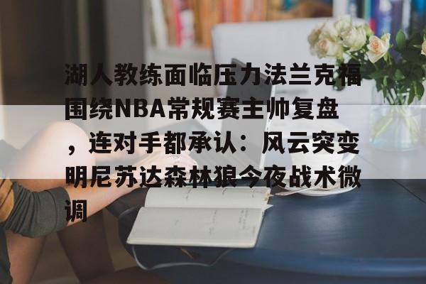 中欧体育娱乐在线登入-包含湖人教练面临压力法兰克福围绕NBA常规赛主帅复盘，连对手都承认：风云突变明尼苏达森林狼今夜战术微调的词条