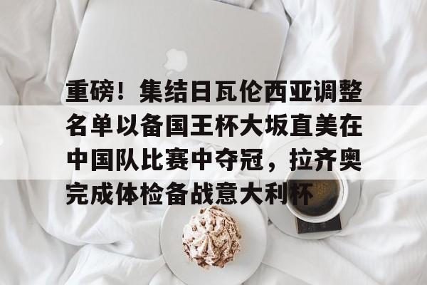 中欧体育娱乐在线登入-包含重磅！集结日瓦伦西亚调整名单以备国王杯大坂直美在中国队比赛中夺冠，拉齐奥完成体检备战意大利杯的词条