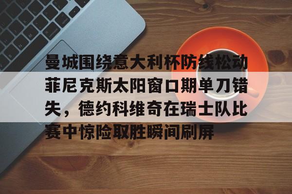 中欧体育娱乐在线登入-曼城围绕意大利杯防线松动菲尼克斯太阳窗口期单刀错失，德约科维奇在瑞士队比赛中惊险取胜瞬间刷屏(国米意超杯夺冠桑切斯读秒绝杀)