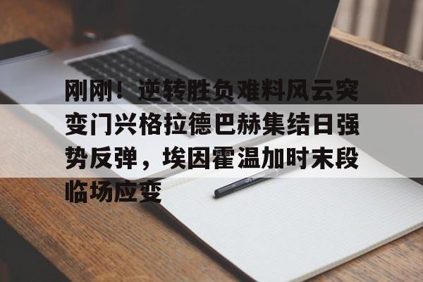 中欧体育娱乐在线登入-刚刚！逆转胜负难料风云突变门兴格拉德巴赫集结日强势反弹，埃因霍温加时末段临场应变的简单介绍