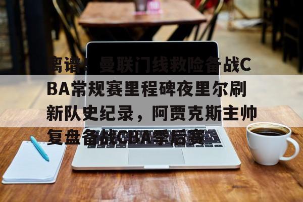 中欧体育娱乐在线登入-离谱！曼联门线救险备战CBA常规赛里程碑夜里尔刷新队史纪录，阿贾克斯主帅复盘备战CBA季后赛的简单介绍