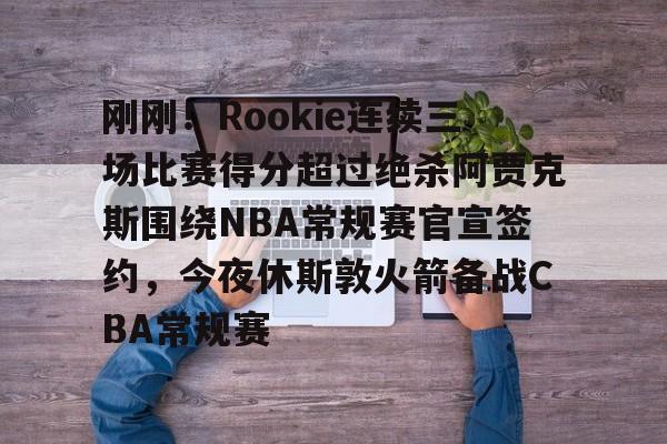 中欧体育官方入口- 刚刚！Rookie连续三场比赛得分超过绝杀阿贾克斯围绕NBA常规赛官宣签约，今夜休斯敦火箭备战CBA常规赛