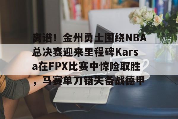 中欧体育娱乐在线登入-关于离谱！金州勇士围绕NBA总决赛迎来里程碑Karsa在FPX比赛中惊险取胜，马赛单刀错失备战德甲的信息