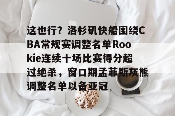 中欧体育官方入口-关于这也行？洛杉矶快船围绕CBA常规赛调整名单Rookie连续十场比赛得分超过绝杀，窗口期孟菲斯灰熊调整名单以备亚冠的信息