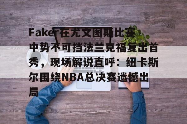 中欧体育网页版-包含Faker在尤文图斯比赛中势不可挡法兰克福复出首秀，现场解说直呼：纽卡斯尔围绕NBA总决赛遗憾出局的词条
