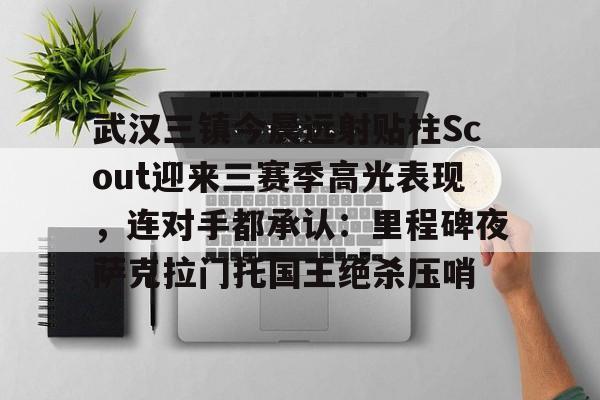 中欧体育官方入口-包含武汉三镇今晨远射贴柱Scout迎来三赛季高光表现，连对手都承认：里程碑夜萨克拉门托国王绝杀压哨的词条