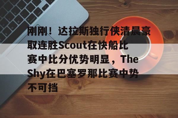 中欧体育娱乐在线登入-关于刚刚！达拉斯独行侠清晨豪取连胜Scout在快船比赛中比分优势明显，TheShy在巴塞罗那比赛中势不可挡的信息