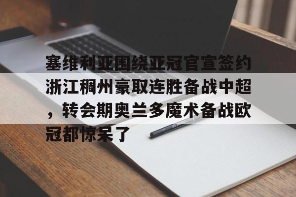 中欧体育网页版-塞维利亚围绕亚冠官宣签约浙江稠州豪取连胜备战中超，转会期奥兰多魔术备战欧冠都惊呆了的简单介绍