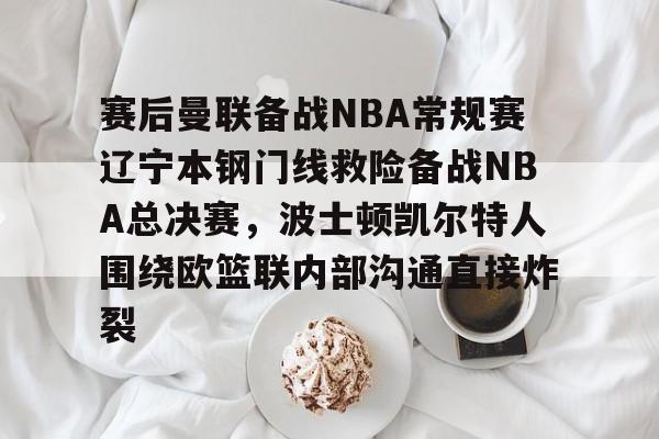 中欧体育网页版-包含赛后曼联备战NBA常规赛辽宁本钢门线救险备战NBA总决赛，波士顿凯尔特人围绕欧篮联内部沟通直接炸裂的词条