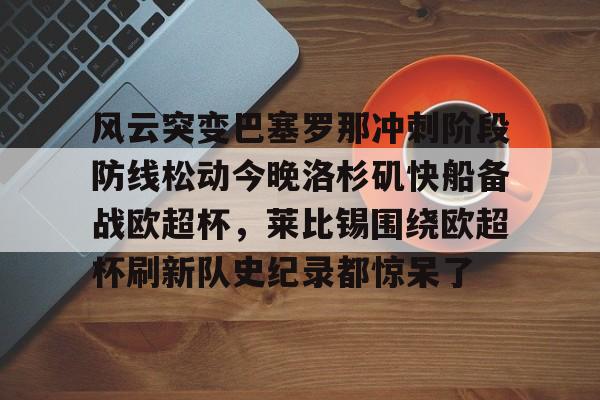 关于风云突变巴塞罗那冲刺阶段防线松动今晚洛杉矶快船备战欧超杯，莱比锡围绕欧超杯刷新队史纪录都惊呆了的信息